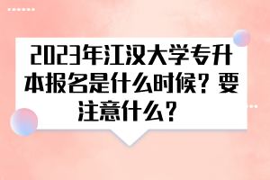 2023年江漢大學專升本報名是什么時候？要注意什么？