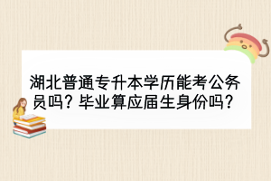 湖北普通專升本學(xué)歷能考公務(wù)員嗎？畢業(yè)算應(yīng)屆生身份嗎？