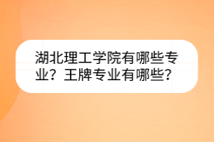 湖北理工學院有哪些專業(yè)？王牌專業(yè)有哪些？