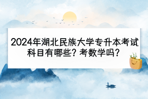 2024年湖北民族大學(xué)專升本考試科目有哪些？考數(shù)學(xué)嗎？