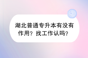 湖北普通專(zhuān)升本有沒(méi)有作用？找工作認(rèn)嗎？