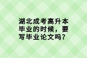 湖北成考高升本畢業(yè)的時(shí)候，要寫畢業(yè)論文嗎？