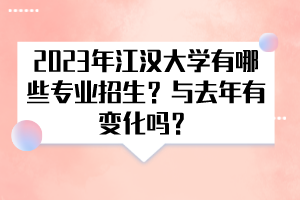 2023年江漢大學有哪些專業(yè)招生？與去年有變化嗎？