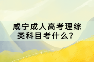 咸寧成人高考理綜類科目考什么？