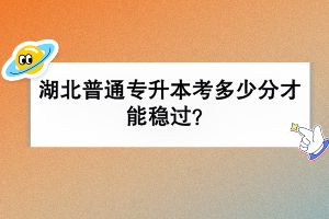 湖北普通專(zhuān)升本考多少分才能穩(wěn)過(guò)？