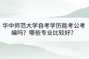 華中師范大學(xué)自考學(xué)歷能考公考編嗎？哪些專業(yè)比較好？