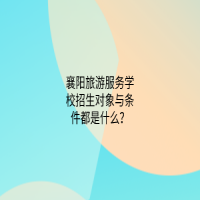 襄陽旅游服務(wù)學(xué)校招生對象與條件都是什么？