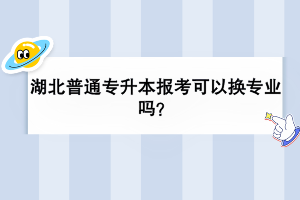 湖北普通專升本報(bào)考可以換專業(yè)嗎？