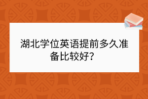 湖北學(xué)位英語提前多久準(zhǔn)備比較好？