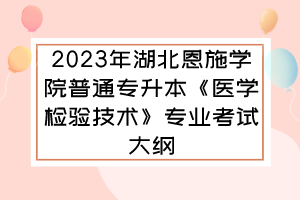2023年湖北恩施學(xué)院普通專升本《醫(yī)學(xué)檢驗(yàn)技術(shù)》專業(yè)考試大綱