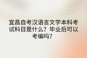 宜昌自考漢語(yǔ)言文學(xué)本科考試科目是什么？畢業(yè)后可以考編嗎？