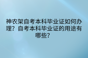 神農(nóng)架自考本科畢業(yè)證如何辦理？自考本科畢業(yè)證的用途有哪些？