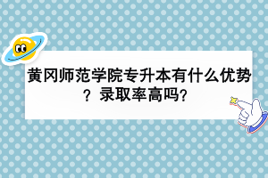 黃岡師范學院專升本有什么優(yōu)勢？錄取率高嗎？