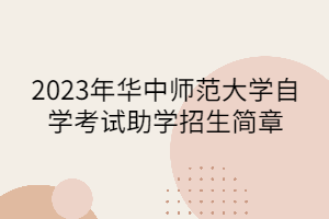 2023年華中師范大學(xué)自學(xué)考試助學(xué)招生簡(jiǎn)章