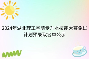 2024年湖北理工學院專升本技能大賽免試計劃預錄取名單公示