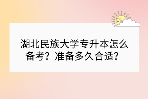 湖北民族大學專升本怎么備考？準備多久合適？