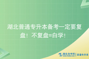 湖北普通專升本備考一定要復(fù)盤(pán)！不復(fù)盤(pán)=白學(xué)！