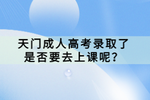 天門成人高考錄取了是否要去上課呢？