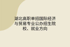 湖北高職單招國際經濟與貿易專業(yè)公辦招生院校、就業(yè)方向