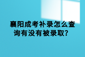 襄陽成考補錄怎么查詢有沒有被錄取？