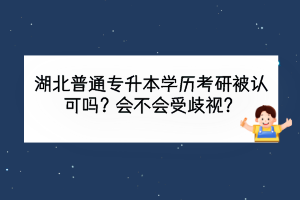 湖北普通專升本學歷考研被認可嗎？會不會受歧視？