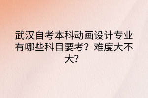 武漢自考本科動畫設計專業(yè)有哪些科目要考？難度大不大？