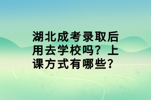 湖北成考錄取后用去學校嗎？上課方式有哪些？