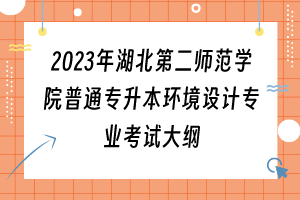 2023年湖北第二師范學(xué)院普通專升本環(huán)境設(shè)計(jì)專業(yè)考試大綱