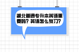 湖北普通專升本英語(yǔ)重要嗎？英語(yǔ)怎么復(fù)習(xí)？