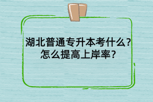 湖北普通專升本考什么？怎么提高上岸率？