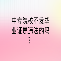 中專院校不發(fā)畢業(yè)證是違法的嗎？