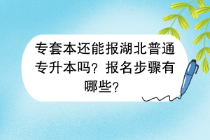 專套本還能報湖北普通專升本嗎？報名步驟有哪些？