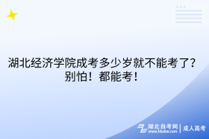 湖北經(jīng)濟(jì)學(xué)院成考多少歲就不能考了？別怕！都能考！