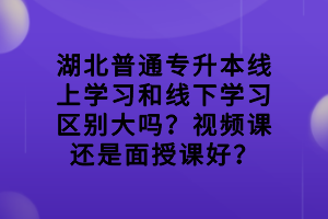湖北普通專升本線上學(xué)習(xí)和線下學(xué)習(xí)區(qū)別大嗎？視頻課還是面授課好？