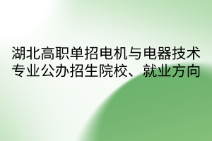 湖北高職單招電機與電器技術專業(yè)公辦招生院校、就業(yè)方向