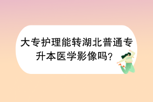 大專護理能轉(zhuǎn)湖北普通專升本醫(yī)學影像嗎？