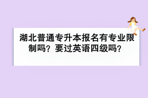 湖北普通專升本報名有專業(yè)限制嗎？要過英語四級嗎？