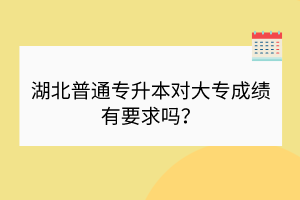 湖北普通專升本對大專成績有要求嗎？