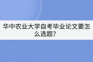 華中農(nóng)業(yè)大學(xué)自考畢業(yè)論文要怎么選題？