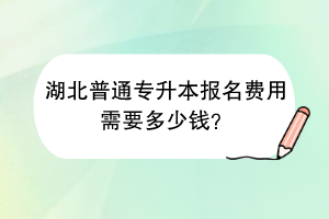 湖北普通專升本報名費用需要多少錢？
