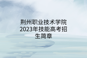 荊州職業(yè)技術學院2023年技能高考招生簡章