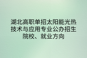 湖北高職單招太陽能光熱技術(shù)與應(yīng)用專業(yè)公辦招生院校、就業(yè)方向