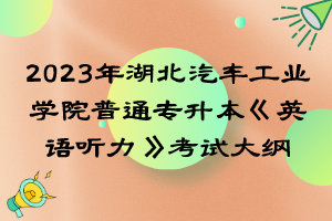 2023年湖北汽車工業(yè)學院普通專升本《英語聽力》考試大綱