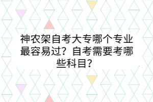 神農(nóng)架自考大專哪個(gè)專業(yè)最容易過(guò)？自考需要考哪些科目？