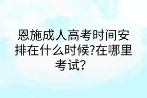 恩施成人高考時(shí)間安排在什么時(shí)候?在哪里考試？