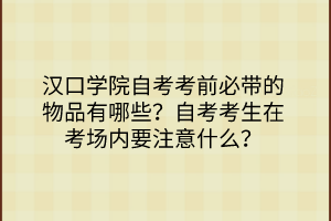 漢口學(xué)院自考考前必帶的物品有哪些？自考考生在考場內(nèi)要注意什么？