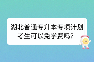 湖北普通專升本專項(xiàng)計(jì)劃考生可以免學(xué)費(fèi)嗎？
