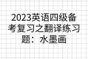 2023英語四級備考復(fù)習(xí)之翻譯練習(xí)題：水墨畫