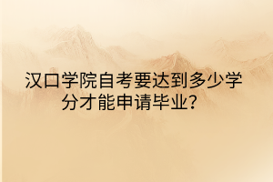 漢口學(xué)院自考要達(dá)到多少學(xué)分才能申請畢業(yè)？