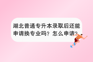 湖北普通專升本錄取后還能申請換專業(yè)嗎？怎么申請？